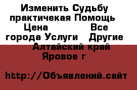 Изменить Судьбу, практичекая Помощь › Цена ­ 15 000 - Все города Услуги » Другие   . Алтайский край,Яровое г.